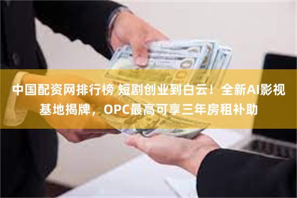 中国配资网排行榜 短剧创业到白云！全新AI影视基地揭牌，OPC最高可享三年房租补助