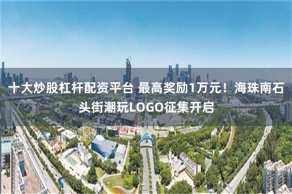 十大炒股杠杆配资平台 最高奖励1万元！海珠南石头街潮玩LOGO征集开启