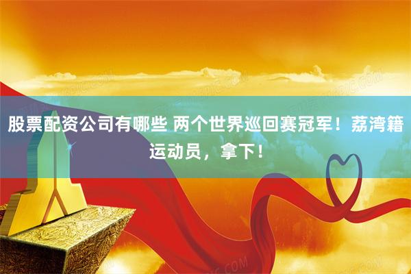 股票配资公司有哪些 两个世界巡回赛冠军！荔湾籍运动员，拿下！