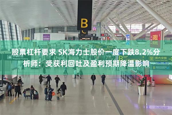 股票杠杆要求 SK海力士股价一度下跌8.2%分析师:受获利回吐及盈利预期降温影响