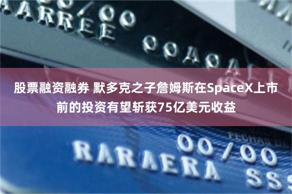 股票融资融券 默多克之子詹姆斯在SpaceX上市前的投资有望斩获75亿美元收益