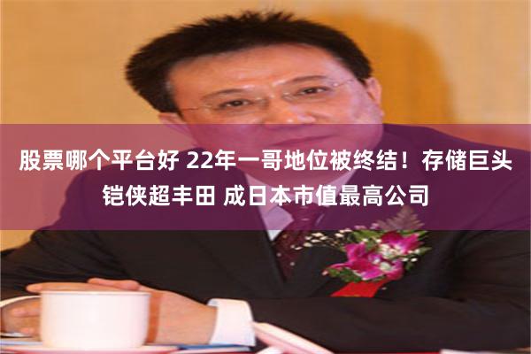 股票哪个平台好 22年一哥地位被终结!存储巨头铠侠超丰田 成日本市值最高公司