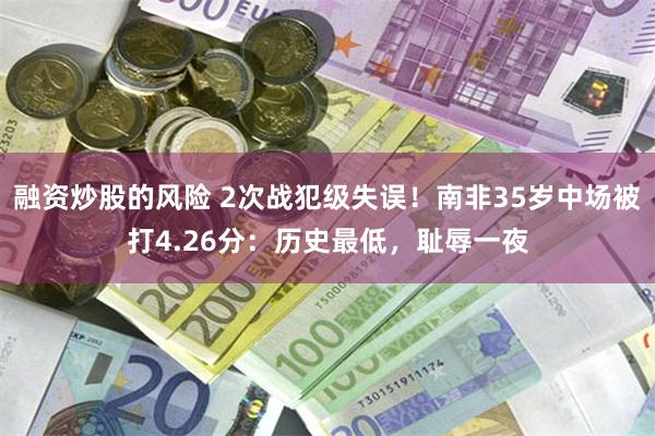 融资炒股的风险 2次战犯级失误!南非35岁中场被打4.26分:历史最低,耻辱一夜