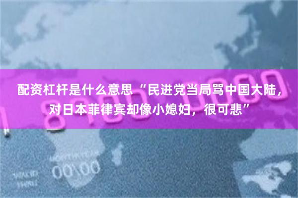 配资杠杆是什么意思 “民进党当局骂中国大陆，对日本菲律宾却像小媳妇，很可悲”