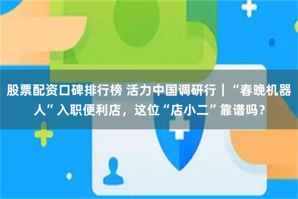 股票配资口碑排行榜 活力中国调研行|“春晚机器人”入职便利店,这位“店小二”靠谱吗?