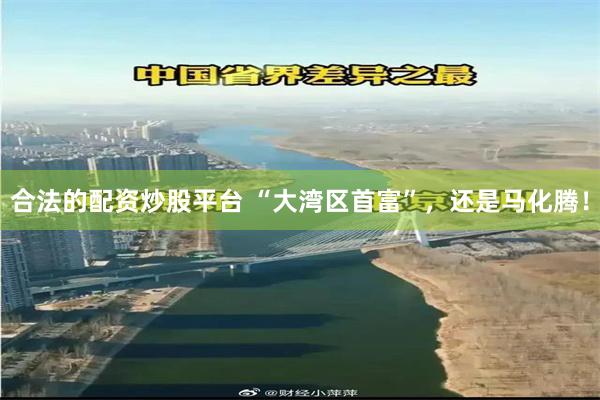 合法的配资炒股平台 “大湾区首富”,还是马化腾!
