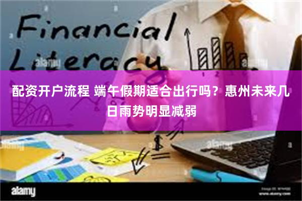 配资开户流程 端午假期适合出行吗？惠州未来几日雨势明显减弱