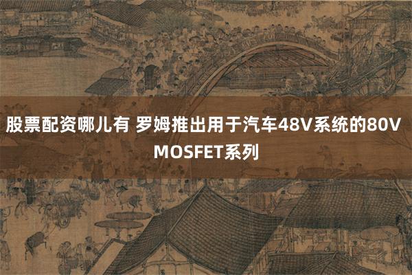 股票配资哪儿有 罗姆推出用于汽车48V系统的80V MOSFET系列