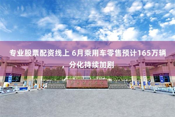 专业股票配资线上 6月乘用车零售预计165万辆，分化持续加剧