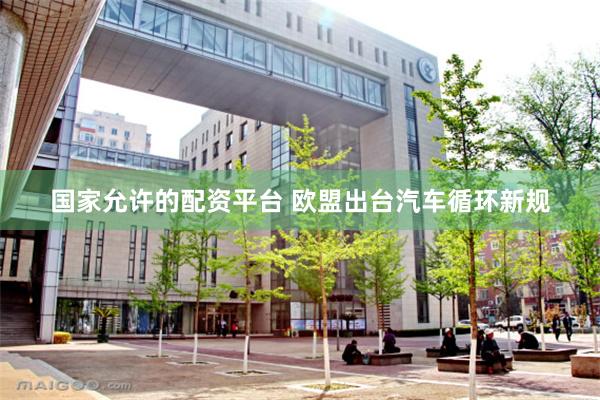 国家允许的配资平台 欧盟出台汽车循环新规