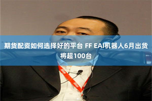 期货配资如何选择好的平台 FF EAI机器人6月出货将超100台