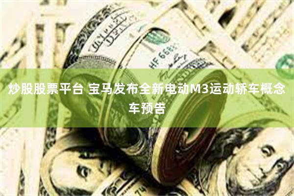 炒股股票平台 宝马发布全新电动M3运动轿车概念车预告