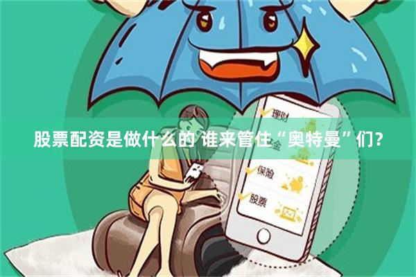 股票配资是做什么的 谁来管住“奥特曼”们?