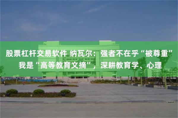 股票杠杆交易软件 纳瓦尔：强者不在乎“被尊重” 我是“高等教育文摘”，深耕教育学、心理
