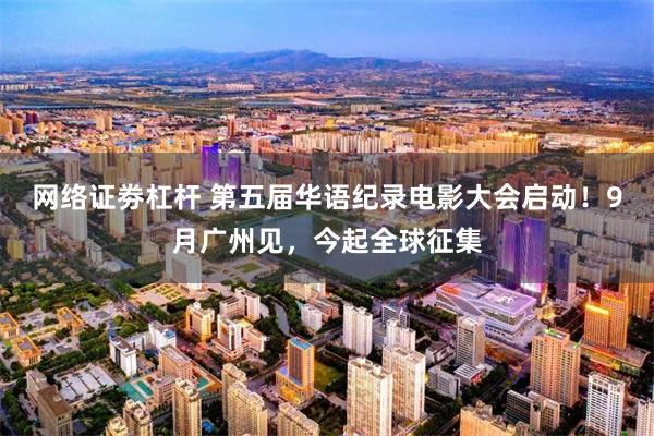 网络证劵杠杆 第五届华语纪录电影大会启动！9月广州见，今起全球征集