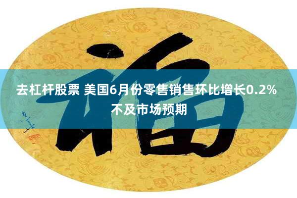 去杠杆股票 美国6月份零售销售环比增长0.2% 不及市场预期