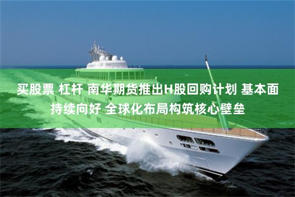 买股票 杠杆 南华期货推出H股回购计划 基本面持续向好 全球化布局构筑核心壁垒