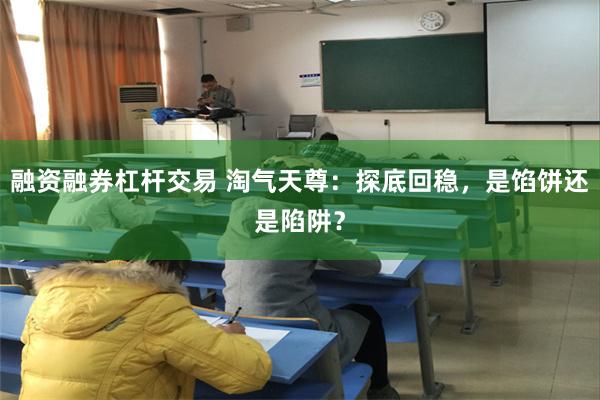 融资融券杠杆交易 淘气天尊：探底回稳，是馅饼还是陷阱？
