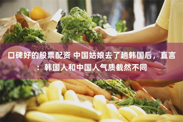 口碑好的股票配资 中国姑娘去了趟韩国后,直言:韩国人和中国人气质截然不同