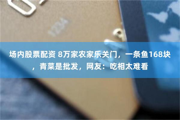 场内股票配资 8万家农家乐关门,一条鱼168块,青菜是批发,网友:吃相太难看