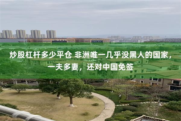 炒股杠杆多少平仓 非洲唯一几乎没黑人的国家,一夫多妻,还对中国免签