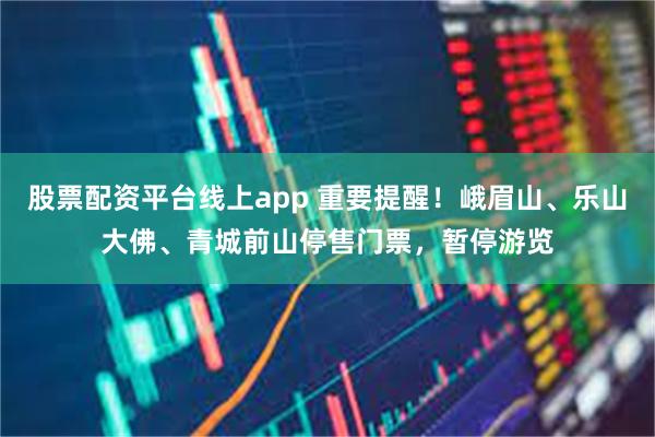 股票配资平台线上app 重要提醒!峨眉山、乐山大佛、青城前山停售门票,暂停游览
