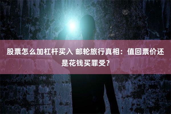 股票怎么加杠杆买入 邮轮旅行真相：值回票价还是花钱买罪受？
