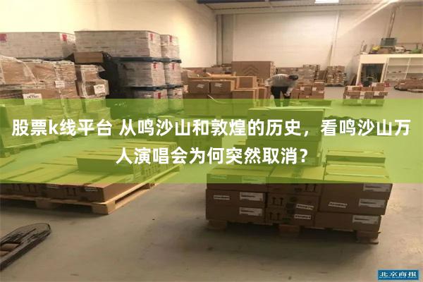 股票k线平台 从鸣沙山和敦煌的历史,看鸣沙山万人演唱会为何突然取消?
