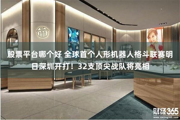 股票平台哪个好 全球首个人形机器人格斗联赛明日深圳开打！32支顶尖战队将亮相