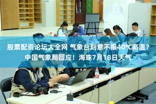 股票配资论坛大全网 气象台刻意不报40℃高温？中国气象局回应！海珠7月18日天气