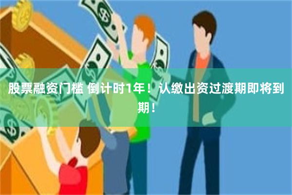 股票融资门槛 倒计时1年！认缴出资过渡期即将到期！