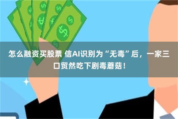 怎么融资买股票 信AI识别为“无毒”后，一家三口贸然吃下剧毒蘑菇！