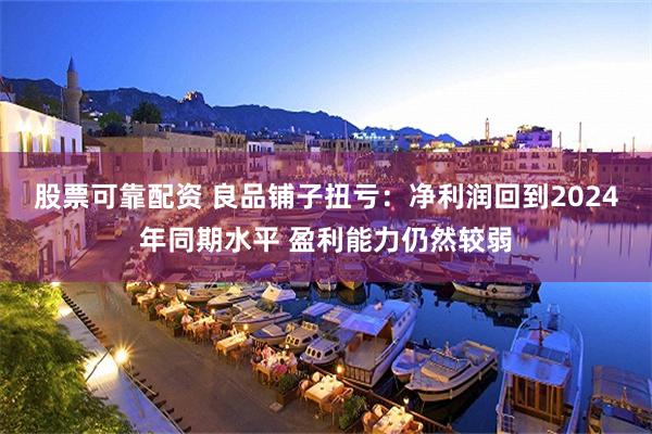 股票可靠配资 良品铺子扭亏:净利润回到2024年同期水平 盈利能力仍然较弱