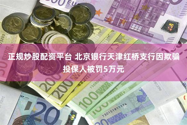 正规炒股配资平台 北京银行天津红桥支行因欺骗投保人被罚5万元