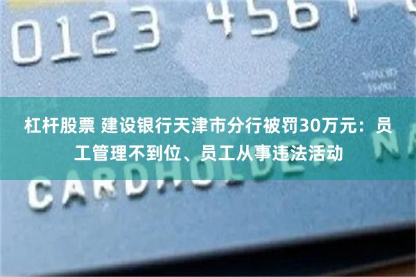 杠杆股票 建设银行天津市分行被罚30万元：员工管理不到位、员工从事违法活动