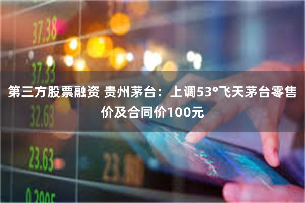 第三方股票融资 贵州茅台：上调53°飞天茅台零售价及合同价100元