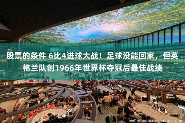 股票的条件 6比4进球大战！足球没能回家，但英格兰队创1966年世界杯夺冠后最佳战绩