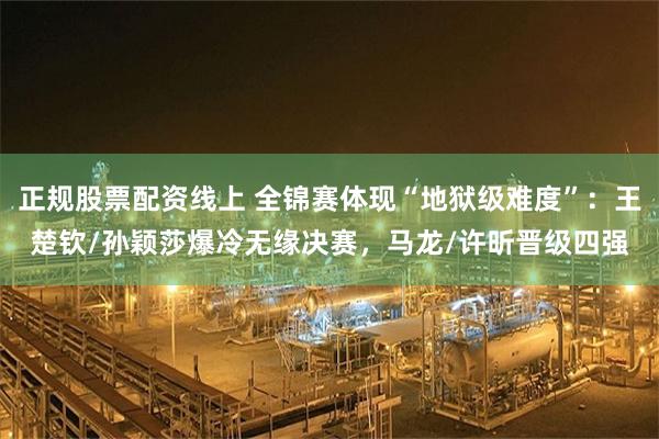 正规股票配资线上 全锦赛体现“地狱级难度”：王楚钦/孙颖莎爆冷无缘决赛，马龙/许昕晋级四强
