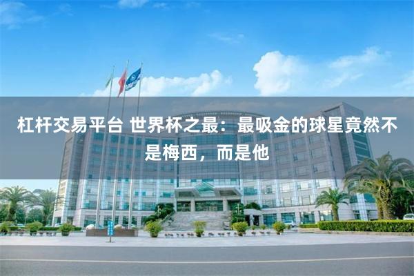 杠杆交易平台 世界杯之最：最吸金的球星竟然不是梅西，而是他
