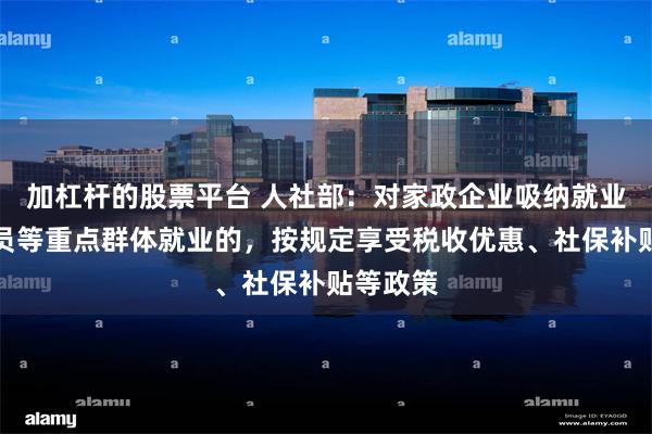 加杠杆的股票平台 人社部：对家政企业吸纳就业困难人员等重点群体就业的，按规定享受税收优惠、社保补贴等政策