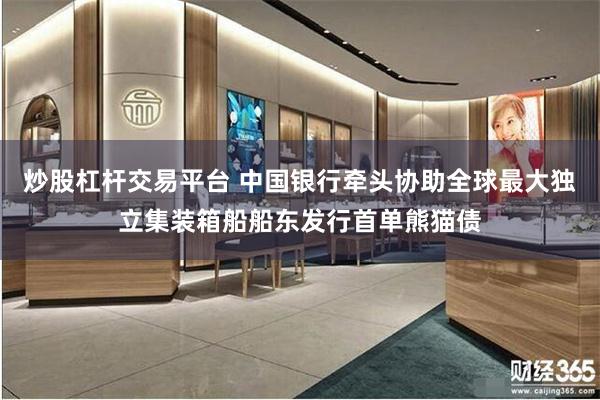 炒股杠杆交易平台 中国银行牵头协助全球最大独立集装箱船船东发行首单熊猫债