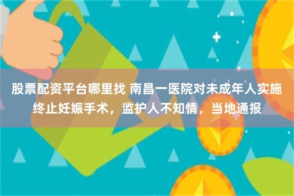 股票配资平台哪里找 南昌一医院对未成年人实施终止妊娠手术，监护人不知情，当地通报