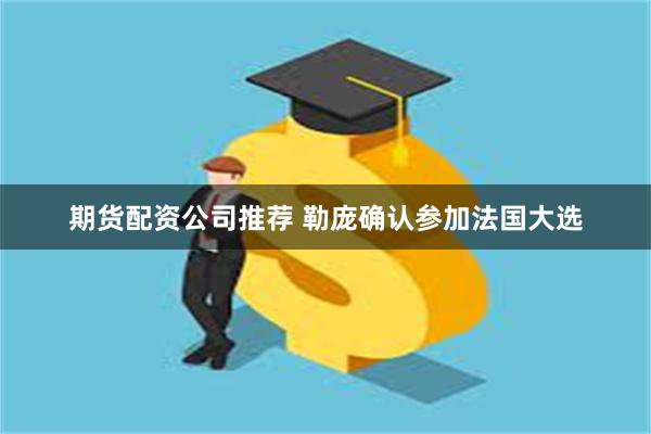 期货配资公司推荐 勒庞确认参加法国大选