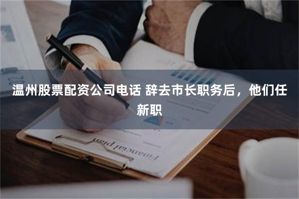 温州股票配资公司电话 辞去市长职务后,他们任新职