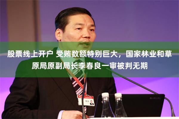 股票线上开户 受贿数额特别巨大，国家林业和草原局原副局长李春良一审被判无期