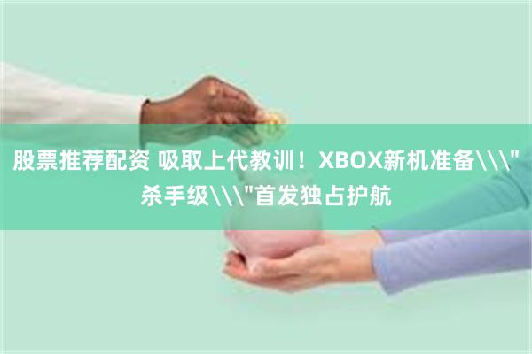 股票推荐配资 吸取上代教训！XBOX新机准备\