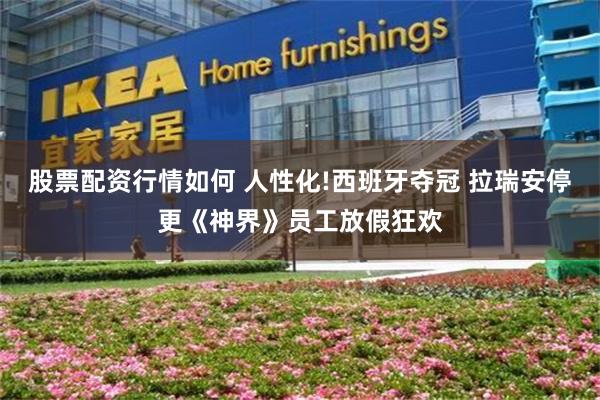 股票配资行情如何 人性化!西班牙夺冠 拉瑞安停更《神界》员工放假狂欢