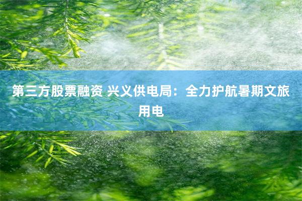 第三方股票融资 兴义供电局：全力护航暑期文旅用电