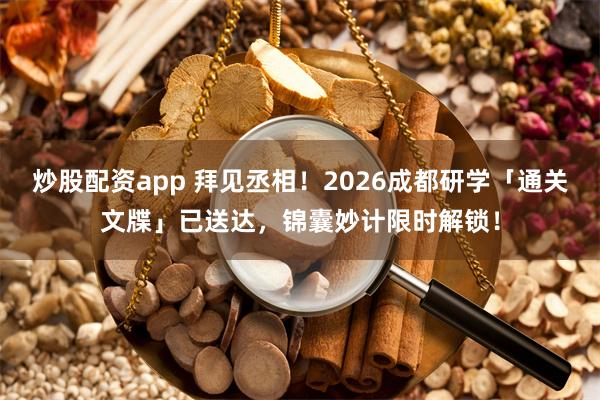 炒股配资app 拜见丞相！2026成都研学「通关文牒」已送达，锦囊妙计限时解锁！