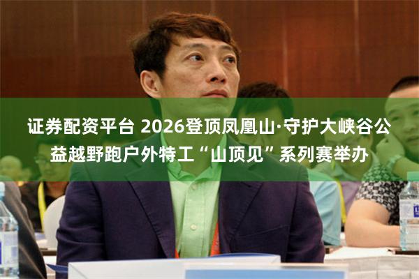 证券配资平台 2026登顶凤凰山·守护大峡谷公益越野跑户外特工“山顶见”系列赛举办